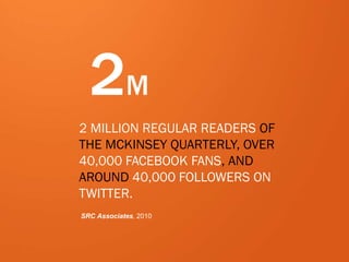 27
2M
2 MILLION REGULAR READERS OF
THE MCKINSEY QUARTERLY, OVER
40,000 FACEBOOK FANS, AND
AROUND 40,000 FOLLOWERS ON
TWITTER.
SRC Associates, 2010
 