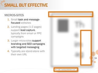 34
SMALL BUT EFFECTIVE
MICROS-SITES
1. Small task and message-
focused websites
2. Landing pages (1-2 pages)
support lead capture,
typically from email or PPC
campaigns
3. Larger micro-sites support
branding and SEO campaigns
with targeted messaging
4. Typically are stand-alone with
their own URL
 