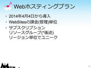 Webホスティングプラン
• 2014年4月4日から導入
• WebSitesの課金(管理)単位
• サブスクリプション
リソースグループ(*後述)
リージョン単位でユニーク
26
 