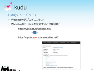 kudu
42
kudu(くぅーずぅー)
• Websitesのデプロイエンジン
• Websitesのアドレスを変更すると使用可能！
http://mysite.azurewebsites.net/
https://mysite.scm.azurewebsites.net/
 