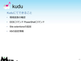 kudu
43
Kuduにてできること
• 環境変数の確認
• DOSコマンド PowerShellコマンド
• Site extentionsの追加
• IISの設定情報
 
