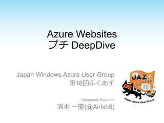 Azure Websites
プチ DeepDive
Japan Windows Azure User Group
第16回ふくあず
Hamamoto Kazunori
濱本 一慶(@Airish9)
 
