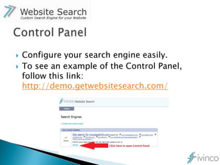    Configure your search engine easily.
   To see an example of the Control Panel,
    follow this link:
    http://demo.getwebsitesearch.com/
 