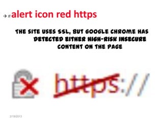  If   alert icon red https
       The site uses SSL, but Google Chrome has
             detected either high-risk insecure
                     content on the page




   2/19/2013
 