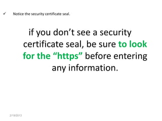      Notice the security certificate seal.



                  if you don’t see a security
                certificate seal, be sure to look
                for the “https” before entering
                        any information.



    2/19/2013
 