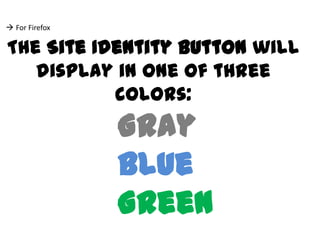  For Firefox

The Site Identity Button will
   display in one of three
           colors:
                Gray
                Blue
                Green
 