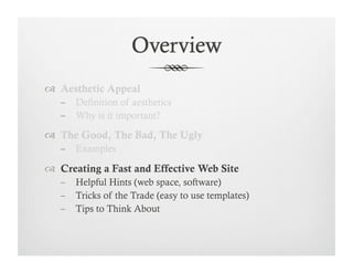   Aesthetic Appeal
        Definition of aesthetics
        Why is it important?

  The Good, The Bad, The Ugly
        Examples

  Creating a Fast and Effective Web Site
        Helpful Hints (web space, software)
        Tricks of the Trade (easy to use templates)
        Tips to Think About
 