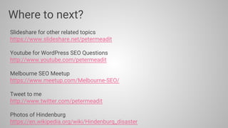 Slideshare for other related topics
https://www.slideshare.net/petermeadit
Youtube for WordPress SEO Questions
http://www.youtube.com/petermeadit
Melbourne SEO Meetup
https://www.meetup.com/Melbourne-SEO/
Tweet to me
http://www.twitter.com/petermeadit
Photos of Hindenburg
https://en.wikipedia.org/wiki/Hindenburg_disaster
Where to next?
 