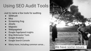 Just to name a few tools for auditing
● SEMrush
● Moz
● Screaming frog
● Ahrefs
● Majestic
● Webpagetest
● Google PageSpeed insights
● Bing Webmaster Tools
● Google Analytics
● Google Search Console
● Many more, including common sense...
Using SEO Audit Tools
We have some issues...
 
