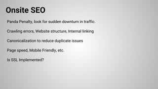 Onsite SEO
Panda Penalty, look for sudden downturn in traffic.
Crawling errors, Website structure, Internal linking
Canonicalization to reduce duplicate issues
Page speed, Mobile Friendly, etc.
Is SSL Implemented?
 