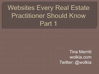 Websites Every Real Estate Practitioner Should Know Part 1 Tina Merritt wolkia.com Twitter: @wolkia 
