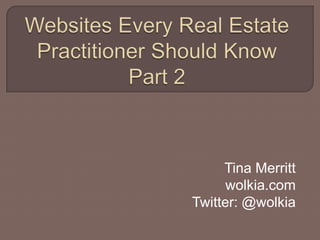 Websites Every Real Estate Practitioner Should Know Part 2 Tina Merritt wolkia.com Twitter: @wolkia 