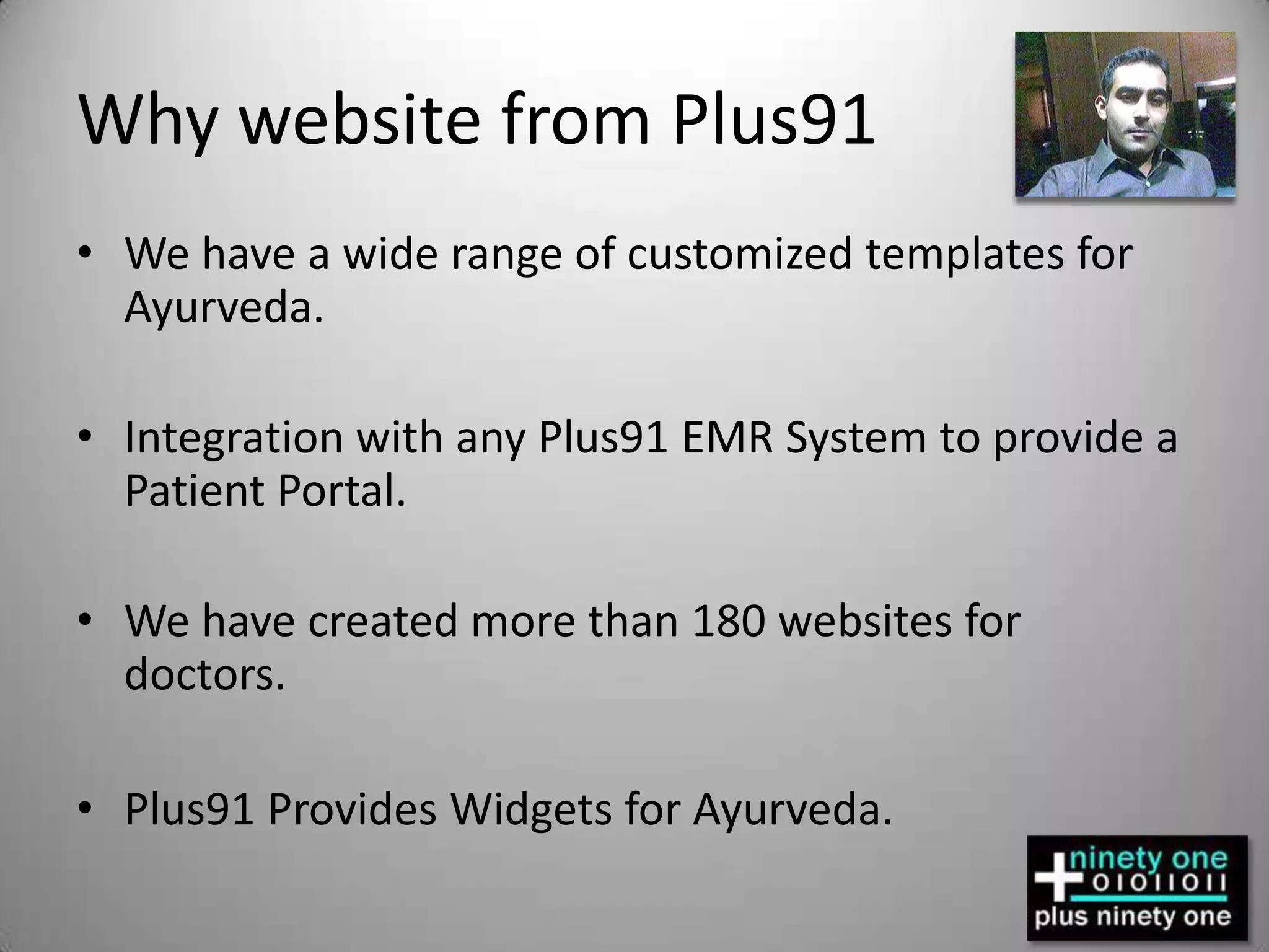 Why website from Plus91We have a wide range of customized templates for Ayurveda.Integration with any Plus91 EMR System to provide a Patient Portal.We have created more than 180 websites for doctors.Plus91 Provides Widgets for Ayurveda.
