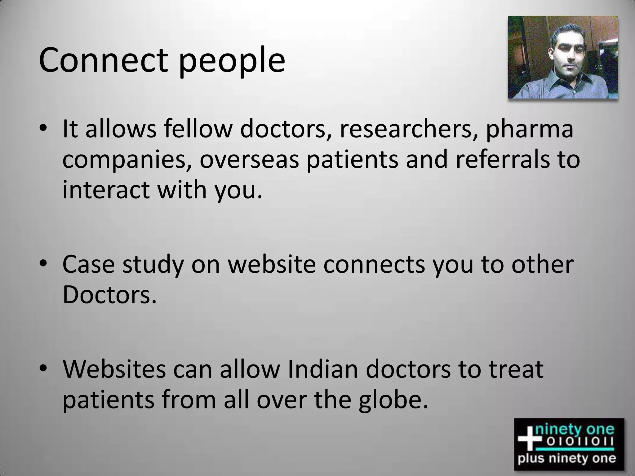 Connect peopleIt allows fellow doctors, researchers, pharma companies, overseas patients and referrals to interact with you.Case study on website connects you to other Doctors.Websites can allow Indian doctors to treat patients from all over the globe.