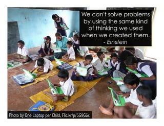 We can't solve problems 
by using the same kind 
of thinking we used 
when we created them. 
Photo by One Laptop per Child, Flic.kr/p/5G9G6x 
- Einstein 
 