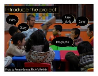 Introduce the project 
Case 
study 
Video Game 
Story 
Photo by Renato Ganoza, Flic.kr/p/7r4b3r 
Infographic 
 