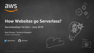 © 2019, Amazon Web Services, Inc. or its Affiliates. All rights reserved.
Boaz Ziniman - Technical Evangelist
Amazon Web Service
How Websites go Serverless?
ServerlessDays Tel Aviv – June 2019
@ziniman ziniman
 