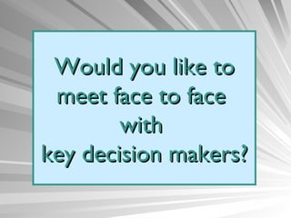 Would you like to meet face to face  with  key decision makers? 
