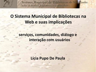O Sistema Municipal de Bibliotecas na Web e suas implicações serviços, comunidades, diálogo e interação com usuários LíciaPupo De Paula 