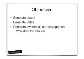 Objectives
•  Generate Leads
•  Generate Sales
•  Generate awareness and engagement
– What does this look like
 