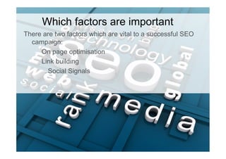 There are two factors which are vital to a successful SEO
campaign:
–  On page optimisation
–  Link building
– Social Signals
Which factors are important
 