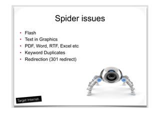 Spider issues
•  Flash
•  Text in Graphics
•  PDF, Word, RTF, Excel etc
•  Keyword Duplicates
•  Redirection (301 redirect)
 