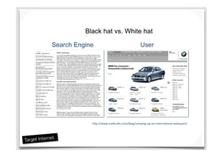 Search Engine User
Black hat vs. White hat
hDp://www.maDcuDs.com/blog/ramping-­‐up-­‐on-­‐interna;onal-­‐webspam/	
  
 
