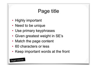 Page title
•  Highly important
•  Need to be unique
•  Use primary keyphrases
•  Given greatest weight in SE’s
•  Match the page content
•  60 characters or less
•  Keep important words at the front
 