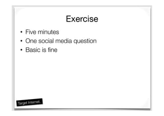 Exercise
•  Five minutes
•  One social media question
•  Basic is ﬁne
 