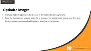 Optimize Images
● The Agile methodology makes the process of development extremely flexible.
● Since the development process responds to changes, the requirements change over time and
development process works flexibly towards adapting to the changes.
 