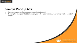 Remove Pop-Up Ads
● Too many popups on the page can reduce its load speed.
● Reducing the popups and ad banners on your web pages, is a useful way to improve the speed of
the site.
 
