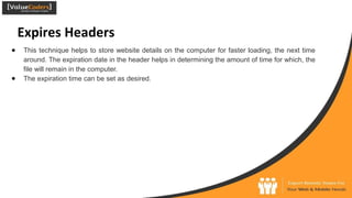 Expires Headers
● This technique helps to store website details on the computer for faster loading, the next time
around. The expiration date in the header helps in determining the amount of time for which, the
file will remain in the computer.
● The expiration time can be set as desired.
 