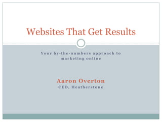 Your by-the-numbers approach to marketing online Aaron Overton CEO, Heatherstone Websites That Get Results 