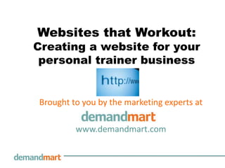 Websites that Workout:
Creating a website for your
 personal trainer business


Brought to you by the marketing experts at

         www.demandmart.com
 
