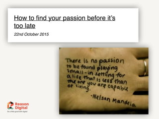 www.reasondigital.com@reasondigital
How to ﬁnd your passion before it’s  
too late
22nd October 2015
 