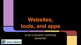 Websites, 
tools, and apps 
to be a dynamic workshop 
presenter 
 