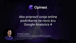 Ako pripraviť svoje online
podnikanie na novú éru
Google Analytics 4
Michal Lubelec
E-commerce Measurement & Analytics Consultant
 