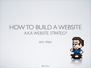 @EricRitter
HOWTO BUILD A WEBSITE	

A.K.A.WEBSITE STRATEGY
!
eric ritter.
 