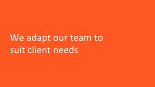 We adapt our team to
suit client needs
.
 