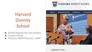 Harvard
Divinity
School
● School flagship site and subsites
● Custom theme
● Partners: HDS IT/Comms + HWP
 