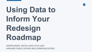 114
Using Data to
Inform Your
Redesign
Roadmap
AARON BAKER, DIGITAL ANALYTICS LEAD
HARVARD PUBLIC AFFAIRS AND COMMUNICATIONS
 