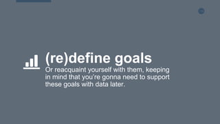116
(re)define goals
Or reacquaint yourself with them, keeping
in mind that you’re gonna need to support
these goals with data later.
 