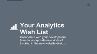 120
Your Analytics
Wish List
Collaborate with your development
team to incorporate new kinds of
tracking in the new website design.
 