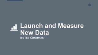126
Launch and Measure
New Data
It’s like Christmas!
 