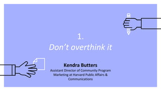 1.
Don’t overthink it
Kendra Butters
Assistant Director of Community Program
Marketing at Harvard Public Affairs &
Communications
 