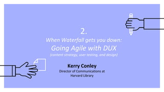 2.
When Waterfall gets you down:
Going Agile with DUX
(content strategy, user testing, and design)
Kerry Conley
Director of Communications at
Harvard Library
 