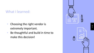 What I learned:
▹ Choosing the right vendor is
extremely important.
▹ Be thoughtful and build in time to
make this decision!
16
2
 