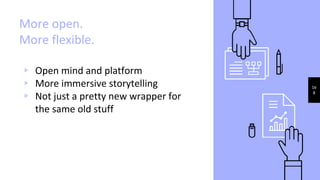 More open.
More flexible.
▹ Open mind and platform
▹ More immersive storytelling
▹ Not just a pretty new wrapper for
the same old stuff
16
8
 