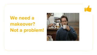 We need a
makeover?
Not a problem!
 