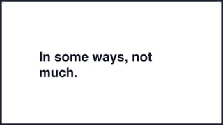 In some ways, not
much.
 